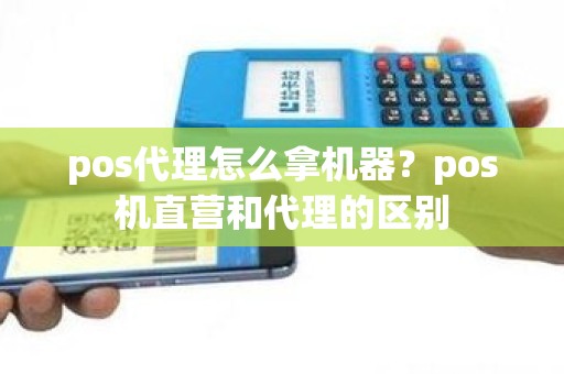 pos代理怎么拿机器？pos机直营和代理的区别