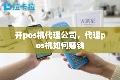 开pos机代理公司，代理pos机如何赚钱