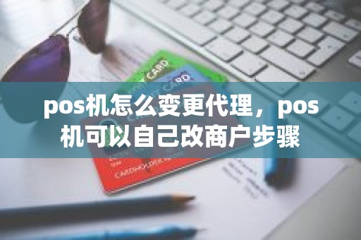 pos机怎么变更代理，pos机可以自己改商户步骤