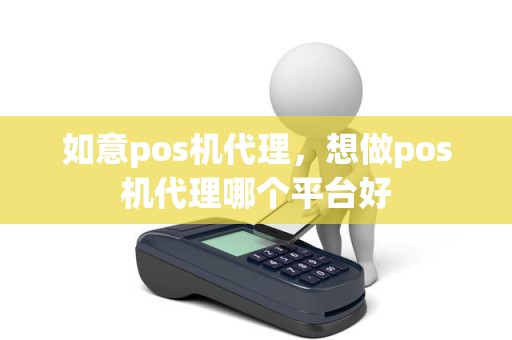 如意pos机代理，想做pos机代理哪个平台好