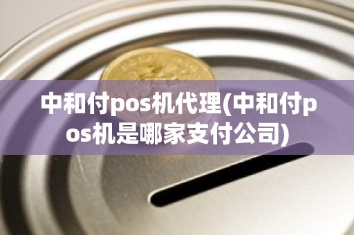 中和付pos机代理(中和付pos机是哪家支付公司)