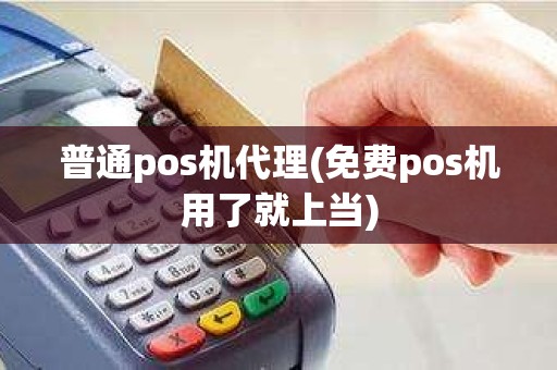 普通pos机代理(免费pos机用了就上当)