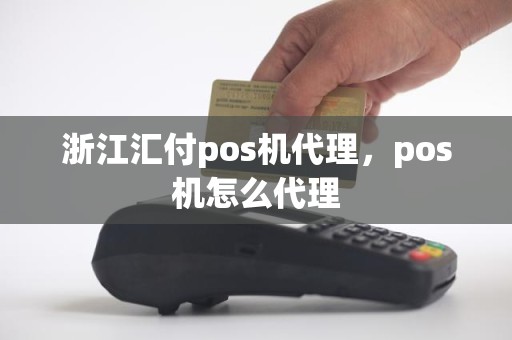 浙江汇付pos机代理，pos机怎么代理