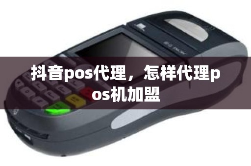 抖音pos代理，怎样代理pos机加盟