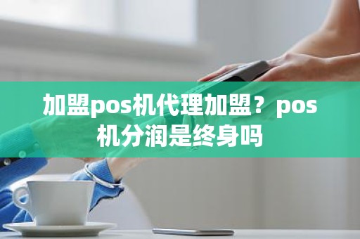 加盟pos机代理加盟？pos机分润是终身吗