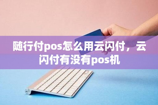 随行付pos怎么用云闪付，云闪付有没有pos机