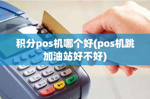 积分pos机哪个好(pos机跳加油站好不好)
