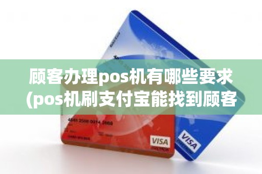 顾客办理pos机有哪些要求(pos机刷支付宝能找到顾客吗)