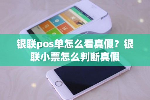 银联pos单怎么看真假？银联小票怎么判断真假
