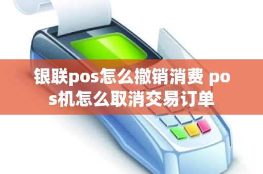 银联pos怎么撤销消费 pos机怎么取消交易订单