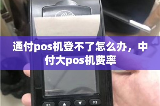 通付pos机登不了怎么办，中付大pos机费率