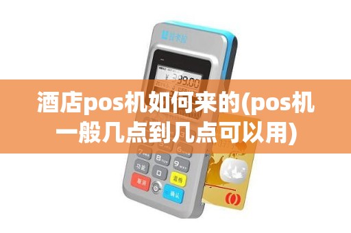 酒店pos机如何来的(pos机一般几点到几点可以用)