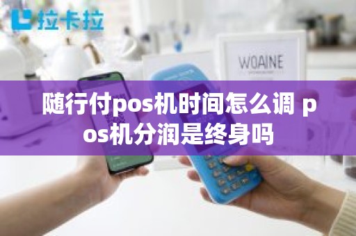 随行付pos机时间怎么调 pos机分润是终身吗