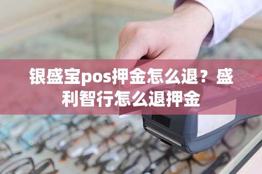 银盛宝pos押金怎么退？盛利智行怎么退押金