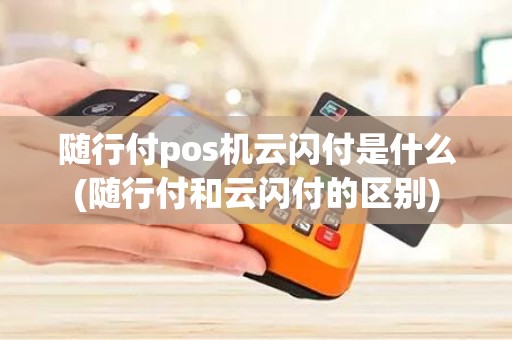 随行付pos机云闪付是什么(随行付和云闪付的区别)
