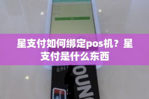 星支付如何绑定pos机？星支付是什么东西