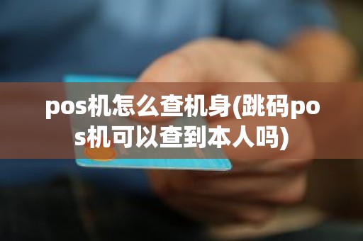 pos机怎么查机身(跳码pos机可以查到本人吗)