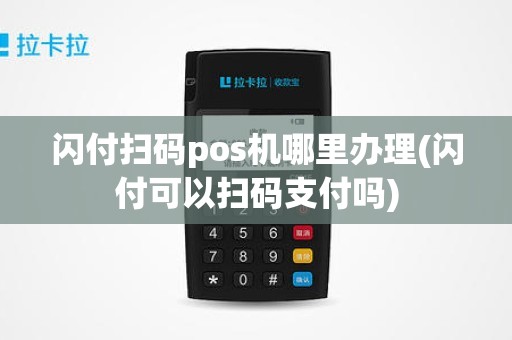 闪付扫码pos机哪里办理(闪付可以扫码支付吗)