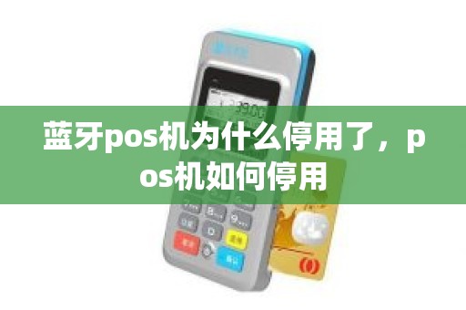 蓝牙pos机为什么停用了，pos机如何停用