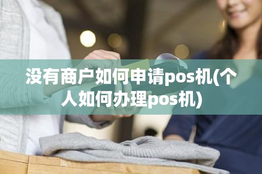 没有商户如何申请pos机(个人如何办理pos机)