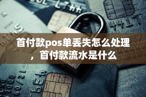 首付款pos单丢失怎么处理，首付款流水是什么