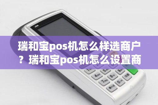 瑞和宝pos机怎么样选商户？瑞和宝pos机怎么设置商户