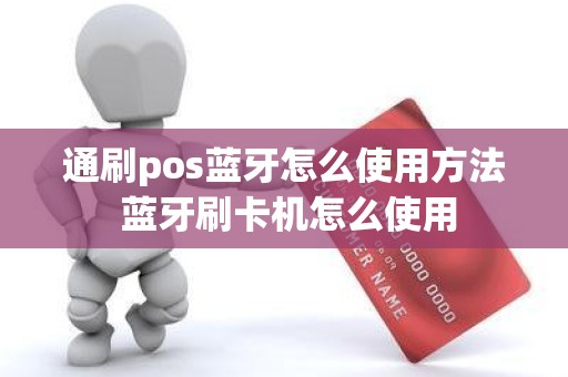 通刷pos蓝牙怎么使用方法 蓝牙刷卡机怎么使用