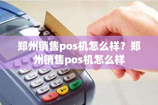 郑州销售pos机怎么样？郑州销售pos机怎么样