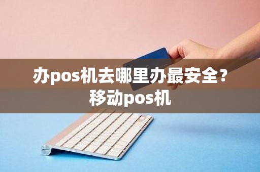 办pos机去哪里办最安全？移动pos机