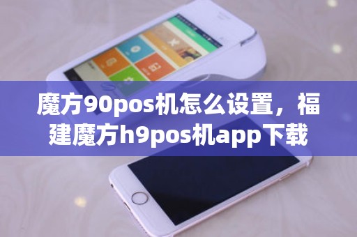 魔方90pos机怎么设置，福建魔方h9pos机app下载