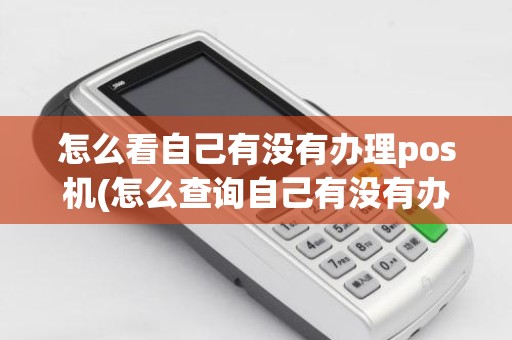 怎么看自己有没有办理pos机(怎么查询自己有没有办过pos机)