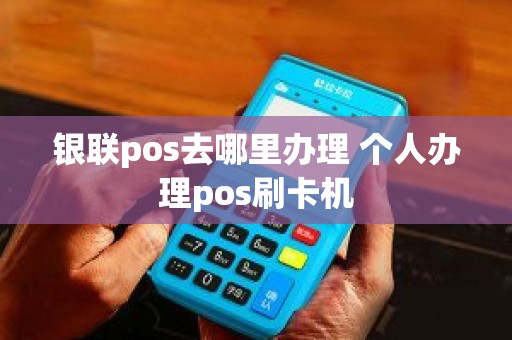 银联pos去哪里办理 个人办理pos刷卡机