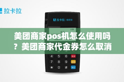 美团商家pos机怎么使用吗？美团商家代金券怎么取消