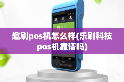 趣刷pos机怎么样(乐刷科技pos机靠谱吗)