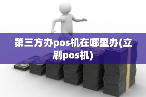 第三方办pos机在哪里办(立刷pos机)