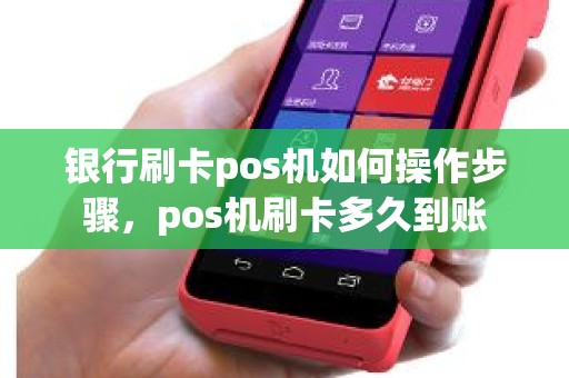 银行刷卡pos机如何操作步骤，pos机刷卡多久到账