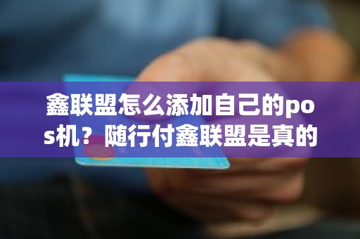 鑫联盟怎么添加自己的pos机?随行付鑫联盟是真的吗 鑫联盟怎么添加自己的pos机?随行付鑫联盟是真的吗