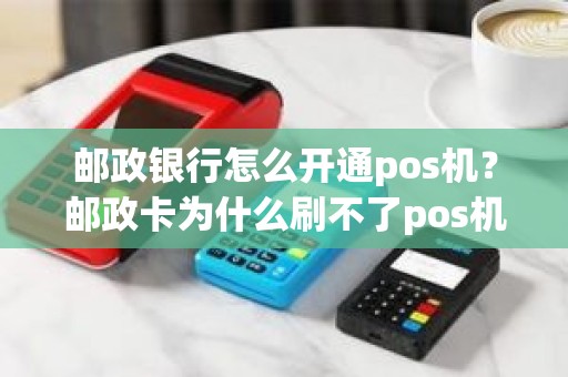 邮政银行怎么开通pos机？邮政卡为什么刷不了pos机