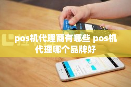 pos机代理商有哪些 pos机代理哪个品牌好