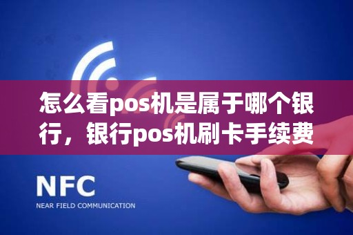 怎么看pos机是属于哪个银行，银行pos机刷卡手续费标准