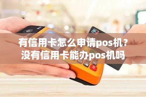 有信用卡怎么申请pos机？没有信用卡能办pos机吗
