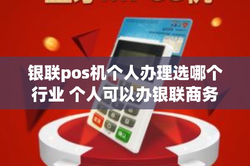 银联pos机个人办理选哪个行业 个人可以办银联商务pos机吗