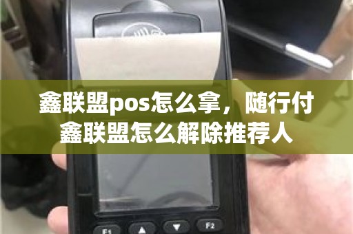 鑫联盟pos怎么拿，随行付鑫联盟怎么解除推荐人