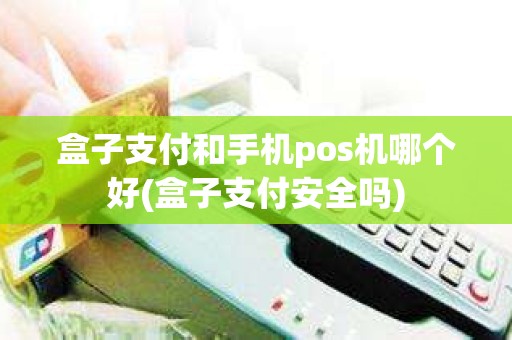 盒子支付和手机pos机哪个好(盒子支付安全吗)