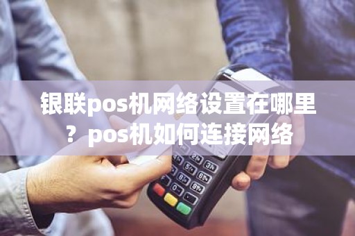 银联pos机网络设置在哪里？pos机如何连接网络