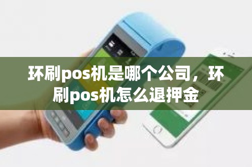 环刷pos机是哪个公司，环刷pos机怎么退押金