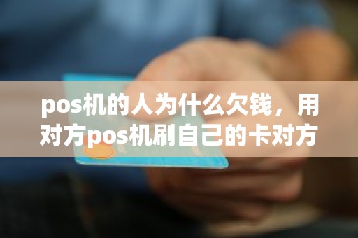 pos机的人为什么欠钱，用对方pos机刷自己的卡对方不还