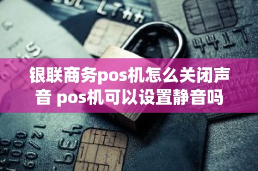 银联商务pos机怎么关闭声音 pos机可以设置静音吗