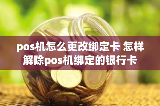 pos机怎么更改绑定卡 怎样解除pos机绑定的银行卡