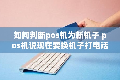 如何判断pos机为新机子 pos机说现在要换机子打电话给我